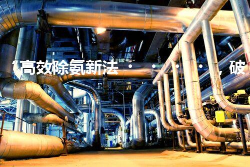 “高效除氨新法，破解氨氮廢水超標(biāo)難題”